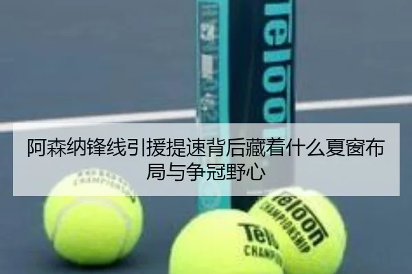 阿森纳锋线引援提速背后藏着什么夏窗布局与争冠野心（cctv）