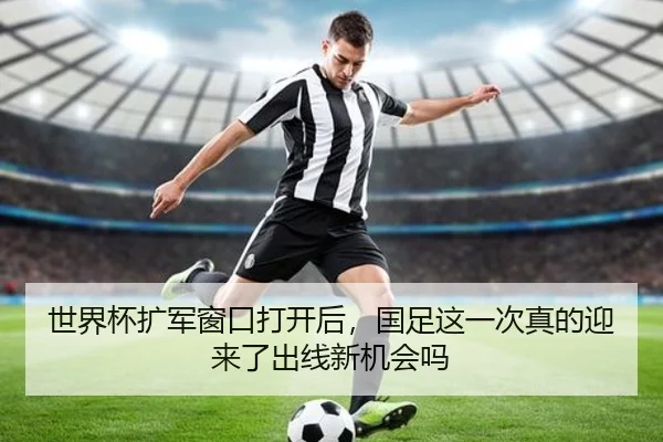 世界杯扩军窗口打开后，国足这一次真的迎来了出线新机会吗（cctv）